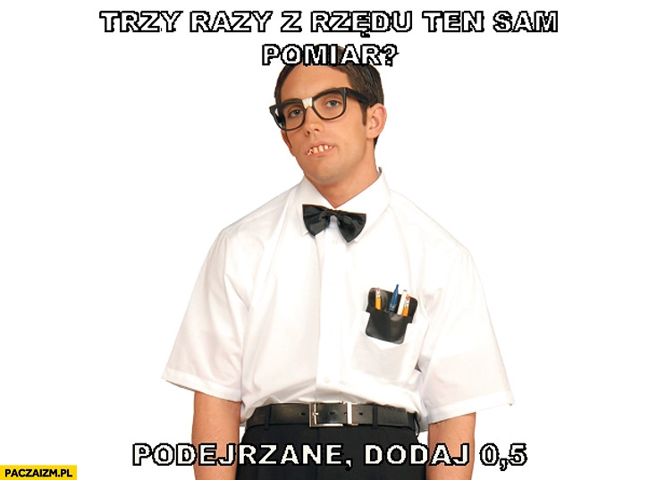 
    Trzy razy z rzędu ten sam pomiar podejrzane dodaj 0,5