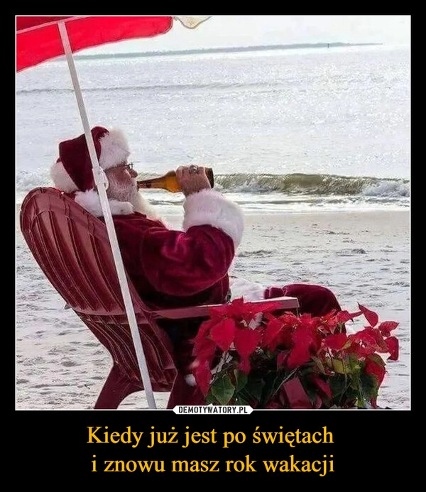 
    Kiedy już jest po świętach 
i znowu masz rok wakacji