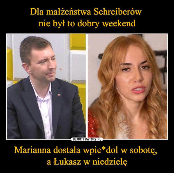 
    Dla małżeństwa Schreiberów 
nie był to dobry weekend Marianna dostała wpie*dol w sobotę, 
a Łukasz w niedzielę