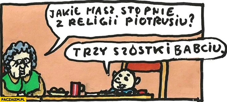 
    Babcia pyta: jakie masz stopnie z religii Piotrusiu? Trzy szóstki babciu