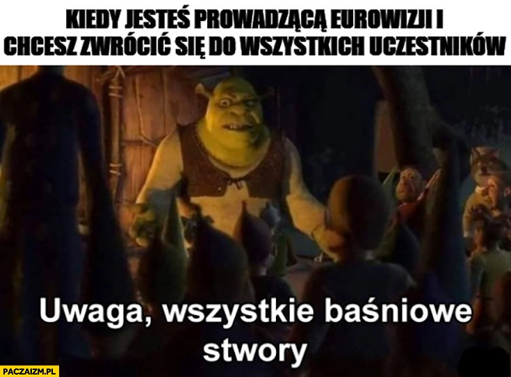 
    Kiedy jesteś prowadząca Eurowizję i chcesz zwrócić się do wszystkich uczestników Shrek uwaga wszystkie baśniowe stwory