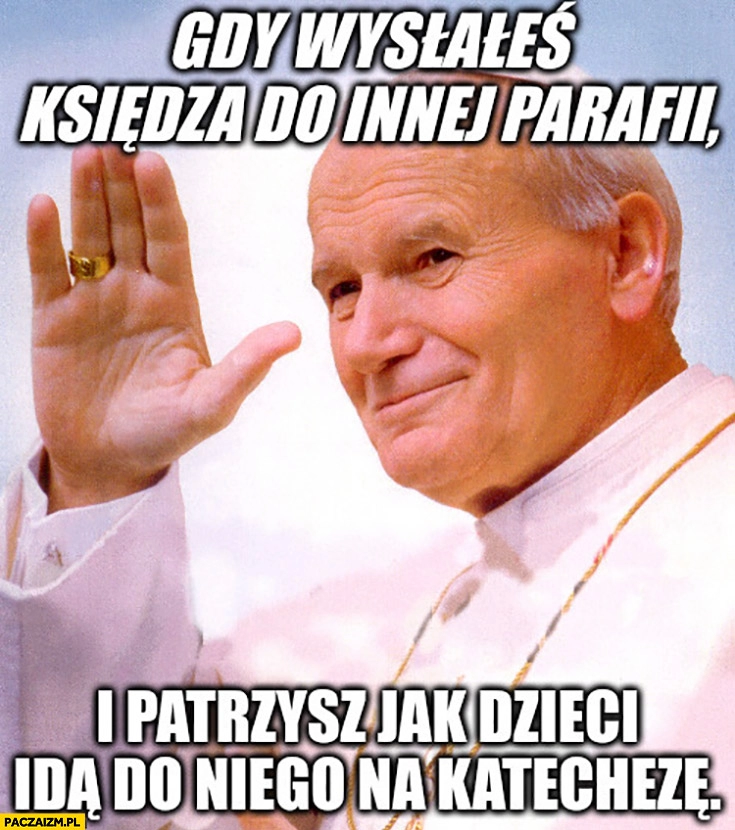 
    Papież Jan Paweł II macha gdy wysłałeś księdza do innej parafii i patrzysz jak dzieci idą do niego na katechezę