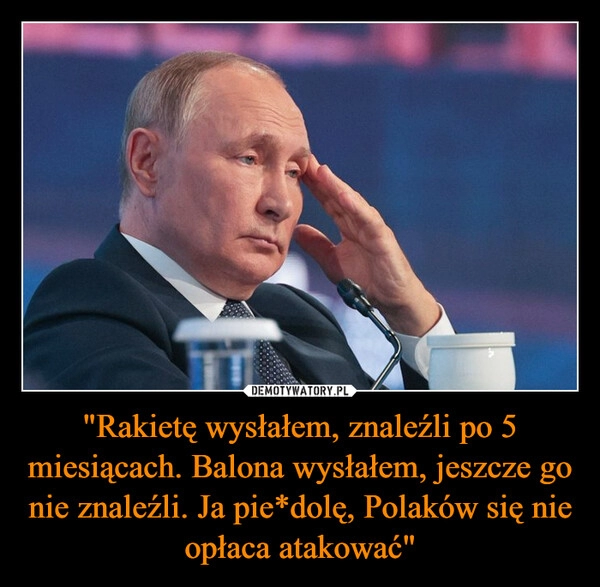 
    "Rakietę wysłałem, znaleźli po 5 miesiącach. Balona wysłałem, jeszcze go nie znaleźli. Ja pie*dolę, Polaków się nie opłaca atakować"