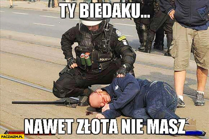 
    Ty biedaku nawet złota nie masz policjant z menelem żulem bezdomnym
