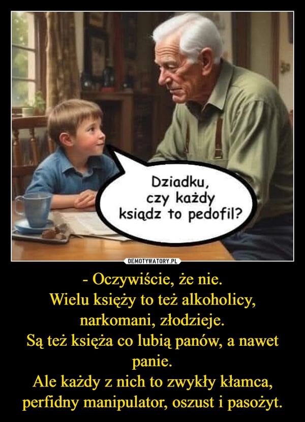 
    - Oczywiście, że nie.
Wielu księży to też alkoholicy, narkomani, złodzieje.
Są też księża co lubią panów, a nawet panie.
Ale każdy z nich to zwykły kłamca, perfidny manipulator, oszust i pasożyt.