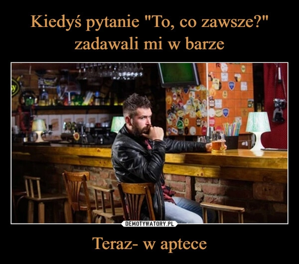 
    Kiedyś pytanie "To, co zawsze?" zadawali mi w barze Teraz- w aptece