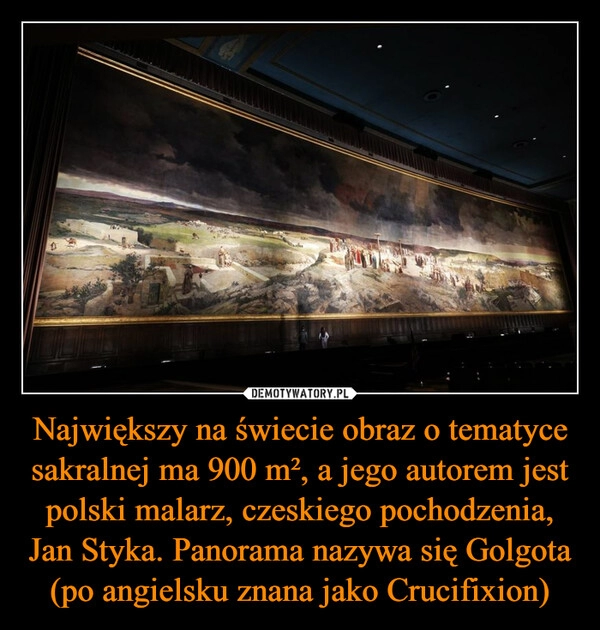 
    
Największy na świecie obraz o tematyce sakralnej ma 900 m², a jego autorem jest polski malarz, czeskiego pochodzenia, Jan Styka. Panorama nazywa się Golgota (po angielsku znana jako Crucifixion) 