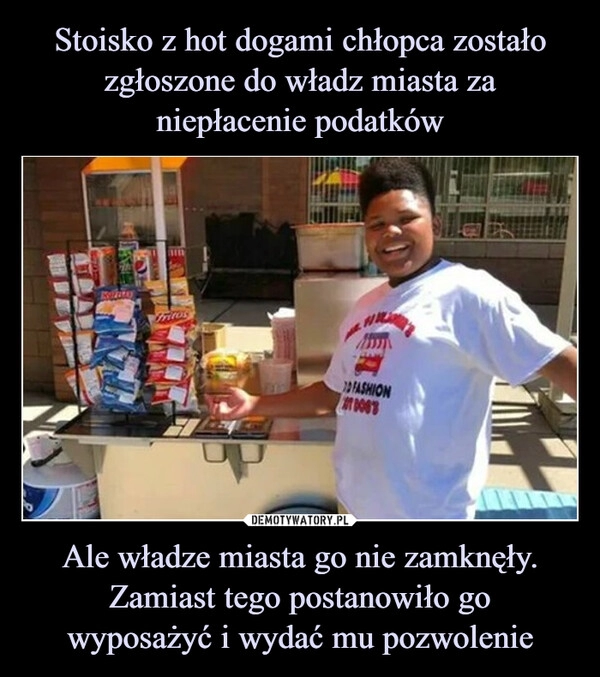 
    Stoisko z hot dogami chłopca zostało zgłoszone do władz miasta za niepłacenie podatków Ale władze miasta go nie zamknęły.
Zamiast tego postanowiło go
wyposażyć i wydać mu pozwolenie