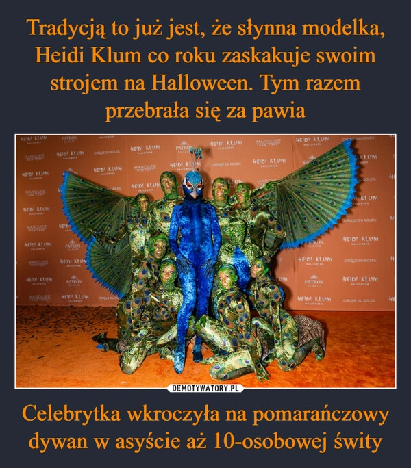 
    Tradycją to już jest, że słynna modelka, Heidi Klum co roku zaskakuje swoim strojem na Halloween. Tym razem przebrała się za pawia Celebrytka wkroczyła na pomarańczowy dywan w asyście aż 10-osobowej świty