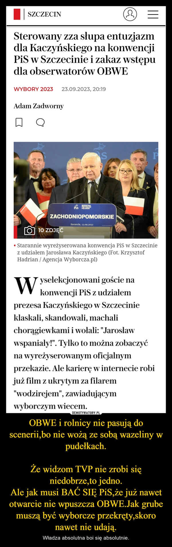 
    OBWE i rolnicy nie pasują do scenerii,bo nie wożą ze sobą wazeliny w pudełkach.

Że widzom TVP nie zrobi się niedobrze,to jedno.
Ale jak musi BAĆ SIĘ PiS,że już nawet otwarcie nie wpuszcza OBWE.Jak grube muszą być wyborcze przekręty,skoro nawet nie udają.