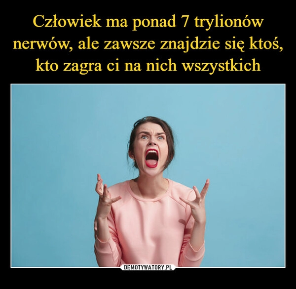 
    Człowiek ma ponad 7 trylionów nerwów, ale zawsze znajdzie się ktoś, kto zagra ci na nich wszystkich