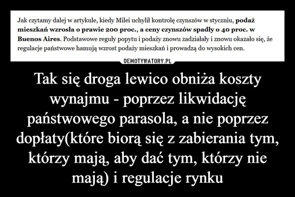 
    Tak się droga lewico obniża koszty wynajmu - poprzez likwidację państwowego parasola, a nie poprzez dopłaty(które biorą się z zabierania tym, którzy mają, aby dać tym, którzy nie mają) i regulacje rynku