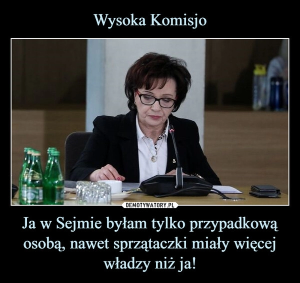 
    Wysoka Komisjo Ja w Sejmie byłam tylko przypadkową osobą, nawet sprzątaczki miały więcej władzy niż ja!