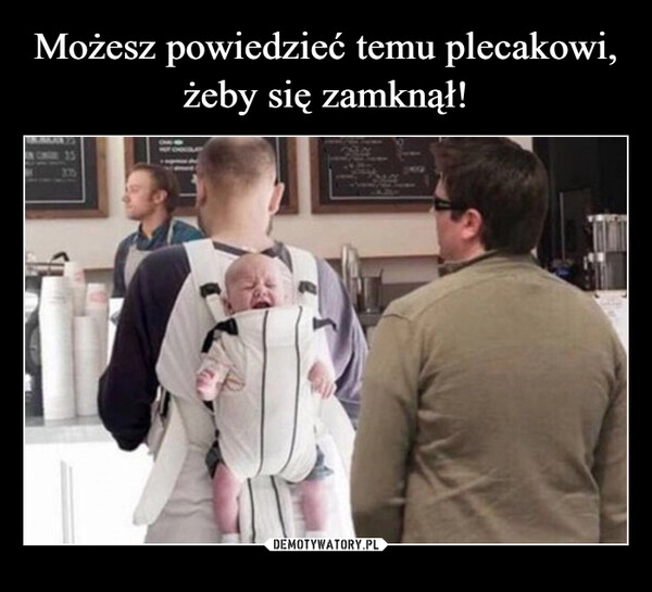 
    Możesz powiedzieć temu plecakowi, żeby się zamknął!