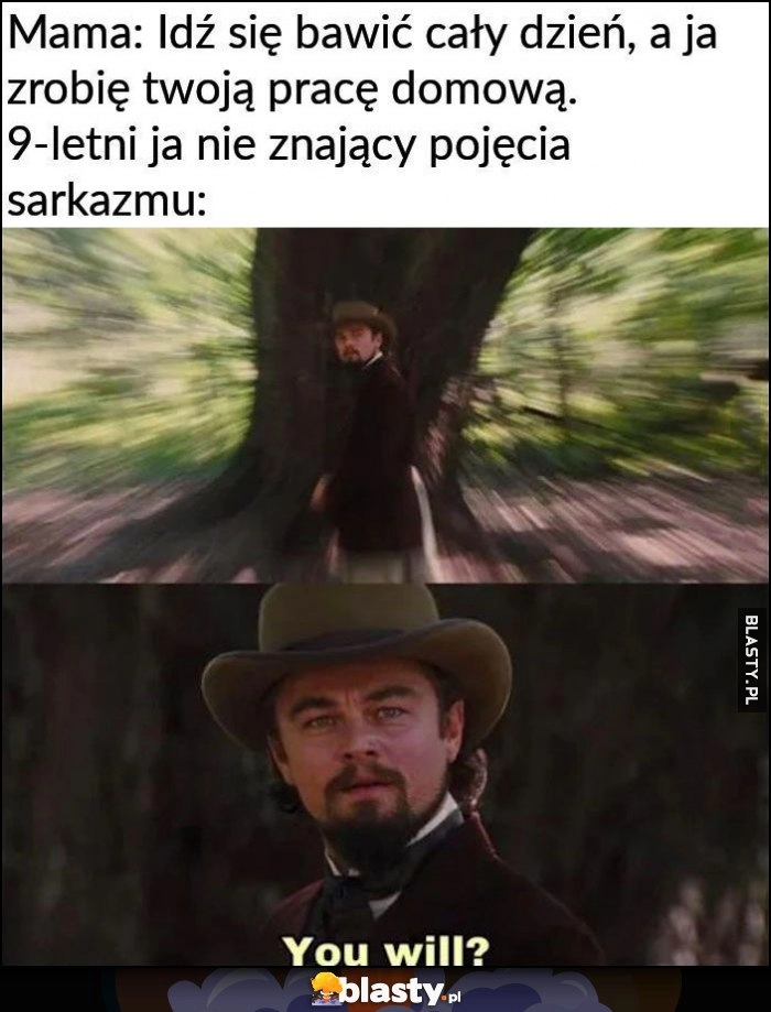 
    Mama: idź się bawić cały dzień, a ja zrobię twoją pracę domową. 9-letni ja nie znający pojęcia sarkazmu: zrobisz? Leonardo DiCaprio