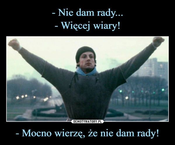 
    - Nie dam rady...
- Więcej wiary! - Mocno wierzę, że nie dam rady!