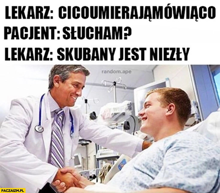 
    Lekarz: cicoumierajamowiaco? Pacjent: słucham? Lekarz: skubany jest niezły