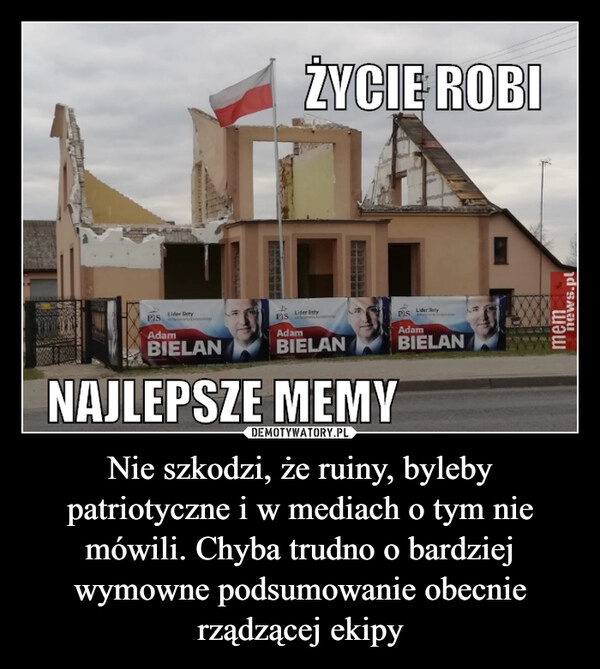 
    Nie szkodzi, że ruiny, byleby patriotyczne i w mediach o tym nie mówili. Chyba trudno o bardziej wymowne podsumowanie obecnie rządzącej ekipy