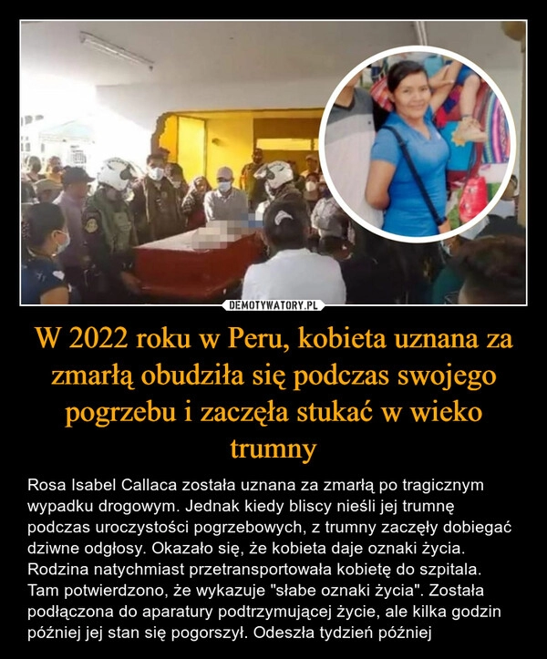 
    W 2022 roku w Peru, kobieta uznana za zmarłą obudziła się podczas swojego pogrzebu i zaczęła stukać w wieko trumny