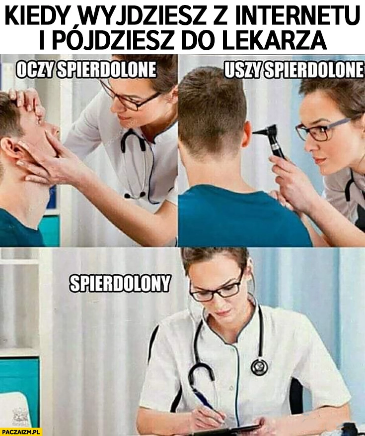 
    Kiedy wyjdziesz z internetu i pójdziesz do lekarza: oczy spierdzielone, uszy spierdzielone, spierdolony