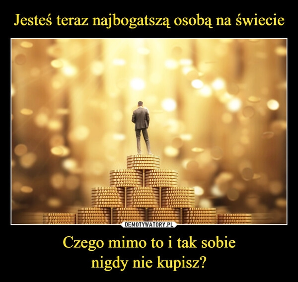 
    Jesteś teraz najbogatszą osobą na świecie Czego mimo to i tak sobie
nigdy nie kupisz?