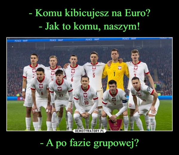 
    - Komu kibicujesz na Euro?
- Jak to komu, naszym! - A po fazie grupowej?