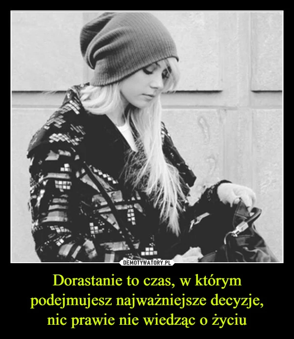 
    Dorastanie to czas, w którym podejmujesz najważniejsze decyzje, nic prawie nie wiedząc o życiu