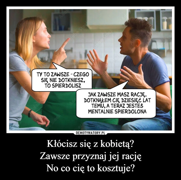 
    Kłócisz się z kobietą?
Zawsze przyznaj jej rację
No co cię to kosztuje?