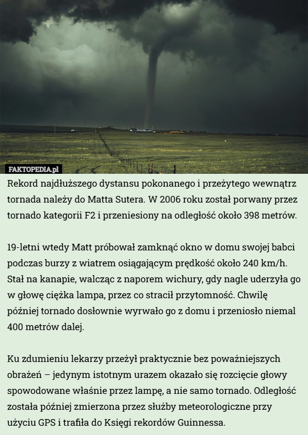 
    Rekord najdłuższego dystansu pokonanego i przeżytego wewnątrz tornada należy...