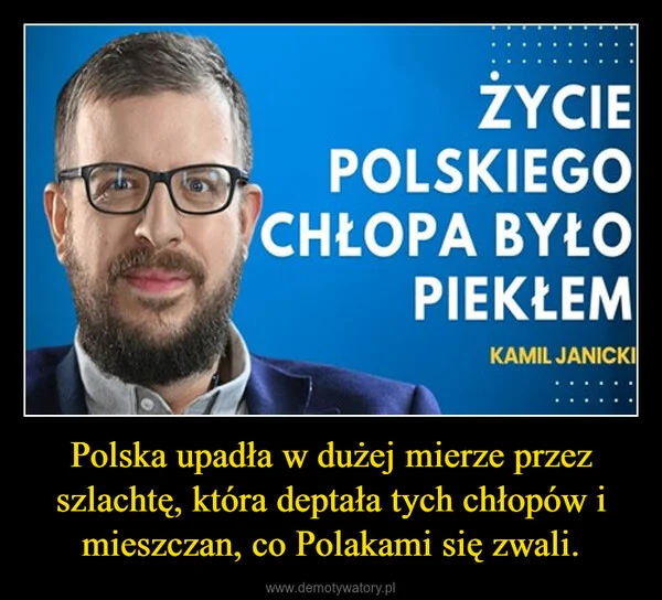 
    Polska upadła w dużej mierze przez szlachtę, która deptała tych chłopów i mieszczan, co Polakami się zwali.