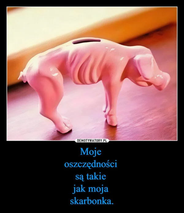 
    Moje oszczędności są takie jak moja skarbonka.