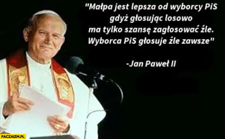 
    Jan Paweł II cytat małpa jest lepsza od wyborcy PiS bo głosując losowo ma tylko szanse zagłosować źle, wyborca PiS głosuje źle zawsze