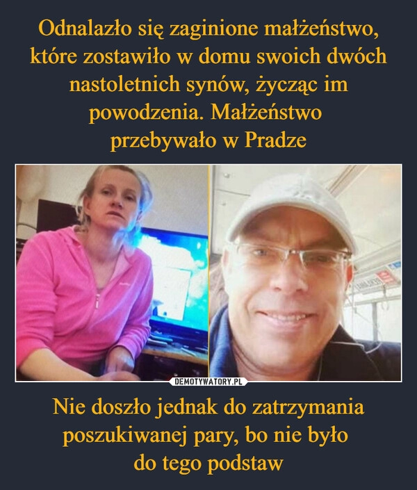 
    Odnalazło się zaginione małżeństwo, które zostawiło w domu swoich dwóch nastoletnich synów, życząc im powodzenia. Małżeństwo 
przebywało w Pradze Nie doszło jednak do zatrzymania poszukiwanej pary, bo nie było 
do tego podstaw