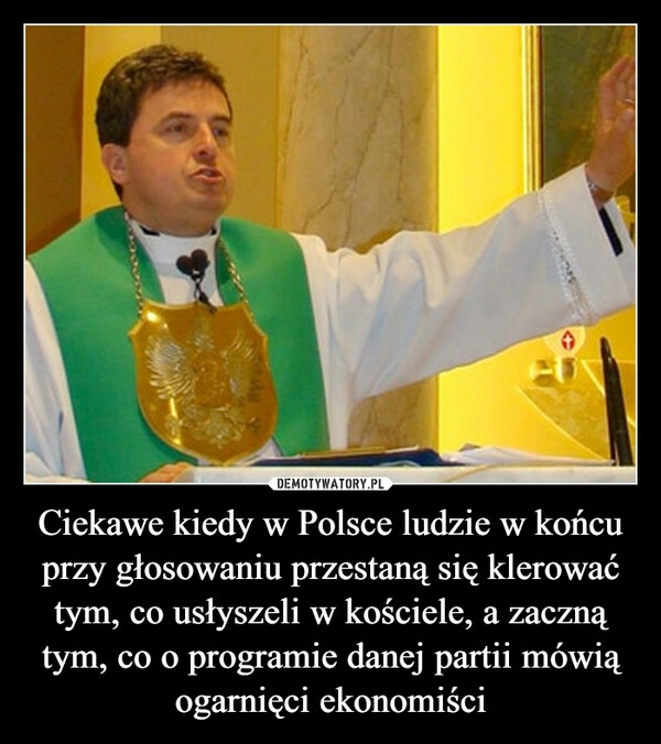 
    Ciekawe kiedy w Polsce ludzie w końcu przy głosowaniu przestaną się klerować tym, co usłyszeli w kościele, a zaczną tym, co o programie danej partii mówią ogarnięci ekonomiści