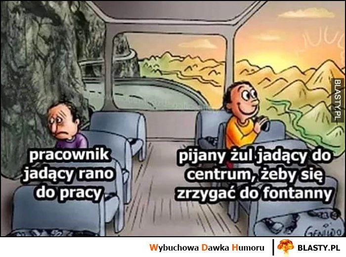 
    Pracownik jadący rano do pracy smutny vs pijany żul jadący do centrum, żeby się zrzygać do fontanny zadowolony