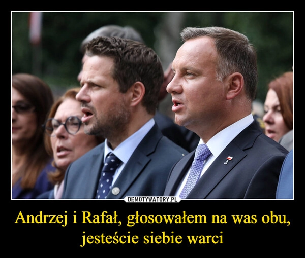 
    Andrzej i Rafał, głosowałem na was obu, jesteście siebie warci