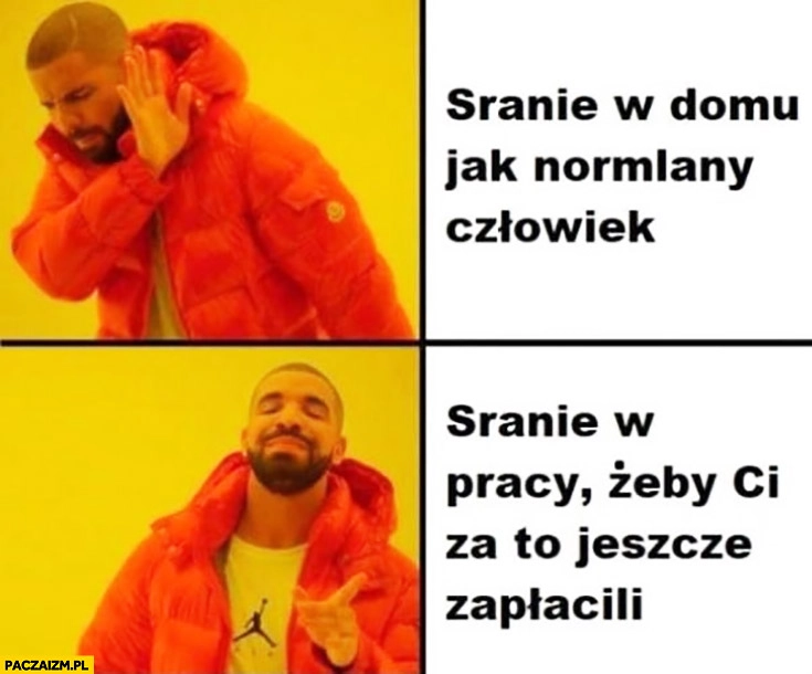 
    Sranie w domu jak normalny człowiek – nie, woli sranie w pracy żeby Ci za to jeszcze zapłacili Drake