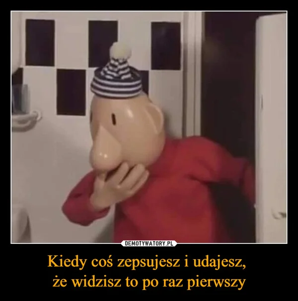 
    Kiedy coś zepsujesz i udajesz, że widzisz to po raz pierwszy