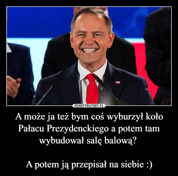 
    A może ja też bym coś wyburzył koło Pałacu Prezydenckiego a potem tam wybudował salę balową? A potem ją przepisał na siebie :)