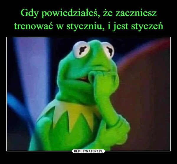 
    Gdy powiedziałeś, że zaczniesz trenować w styczniu, i jest styczeń