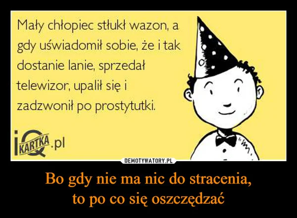 
    Bo gdy nie ma nic do stracenia, to po co się oszczędzać