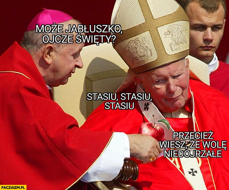 
    Dziwisz może jabłuszko ojcze święty? Stasiu przecież wiesz, że wolę niedojrzałe