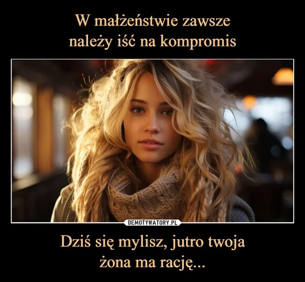 W małżeństwie zawsze należy iść na kompromis Dziś się mylisz, jutro twoja żona ma rację...