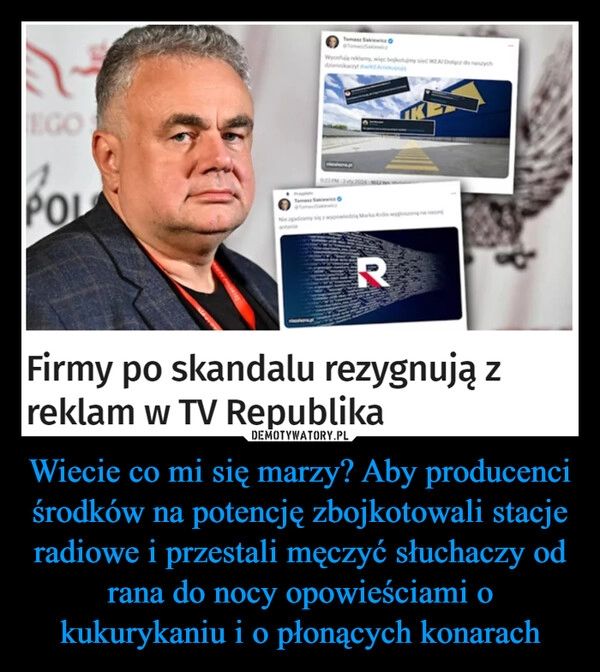 
    Wiecie co mi się marzy? Aby producenci środków na potencję zbojkotowali stacje radiowe i przestali męczyć słuchaczy od rana do nocy opowieściami o kukurykaniu i o płonących konarach