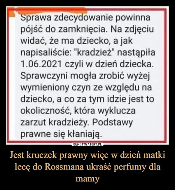 
    Jest kruczek prawny więc w dzień matki lecę do Rossmana ukraść perfumy dla mamy