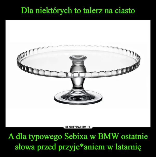 
    Dla niektórych to talerz na ciasto A dla typowego Sebixa w BMW ostatnie słowa przed przyje*aniem w latarnię