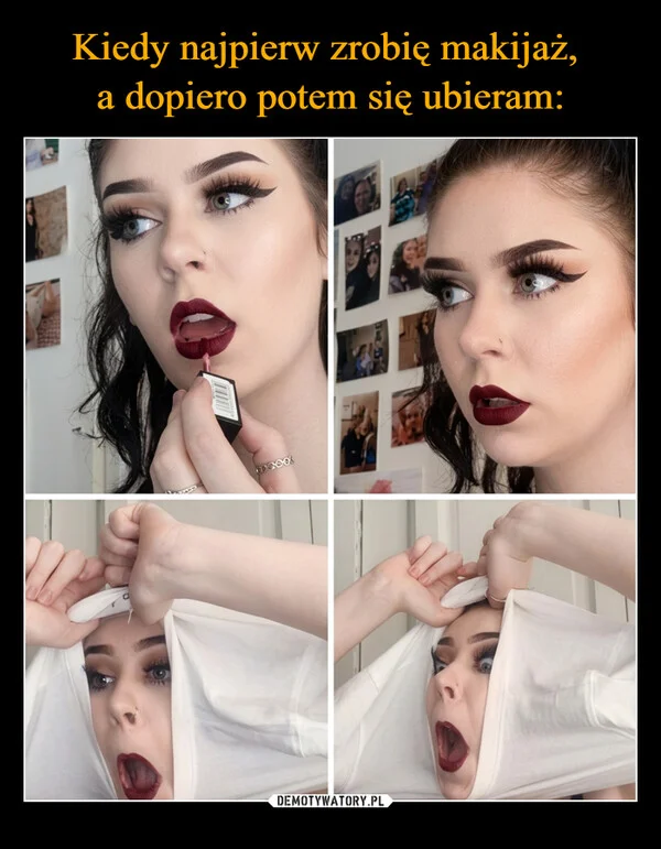 
    Kiedy najpierw zrobię makijaż, a dopiero potem się ubieram: