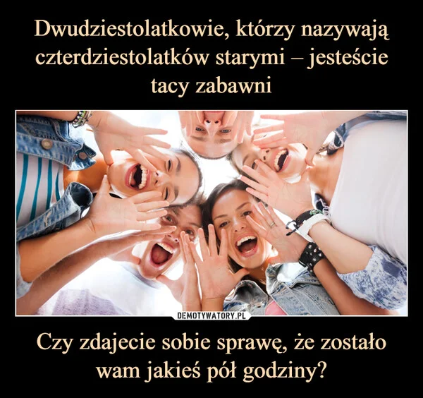 
    Dwudziestolatkowie, którzy nazywają czterdziestolatków starymi – jesteście tacy zabawni Czy zdajecie sobie sprawę, że zostało wam jakieś pół godziny?