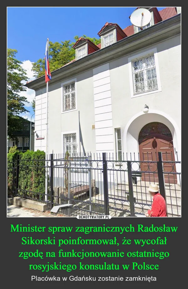 
    Minister spraw zagranicznych Radosław Sikorski poinformował, że wycofał zgodę na funkcjonowanie ostatniego rosyjskiego konsulatu w Polsce