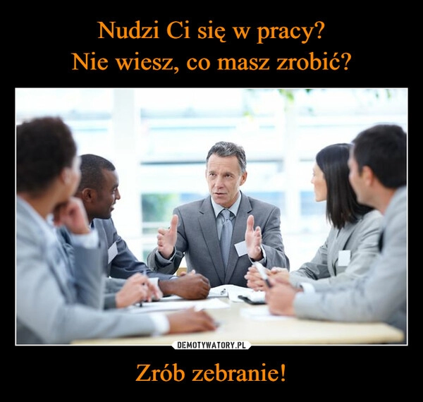 
    Nudzi Ci się w pracy?
Nie wiesz, co masz zrobić? Zrób zebranie!